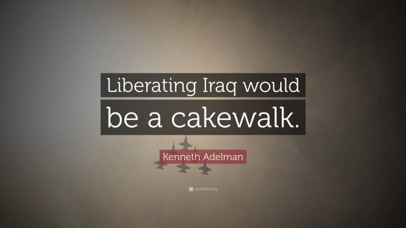 Kenneth Adelman Quote: “Liberating Iraq would be a cakewalk.”
