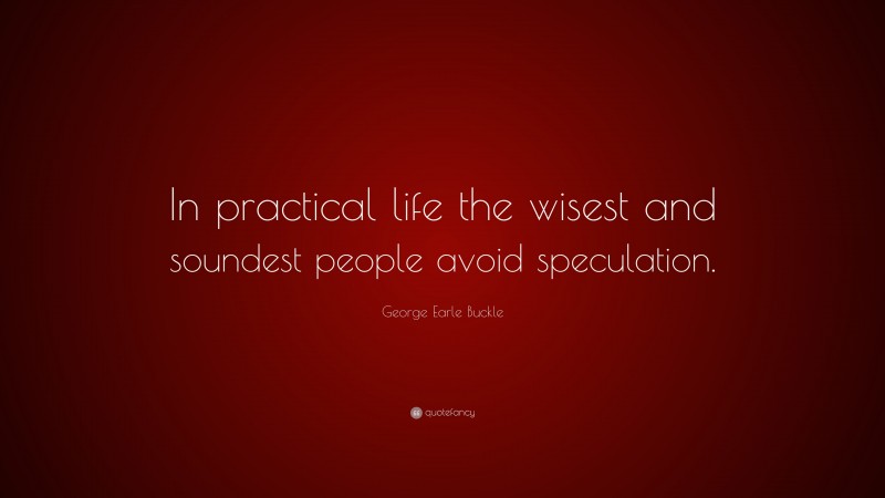George Earle Buckle Quote: “In practical life the wisest and soundest people avoid speculation.”