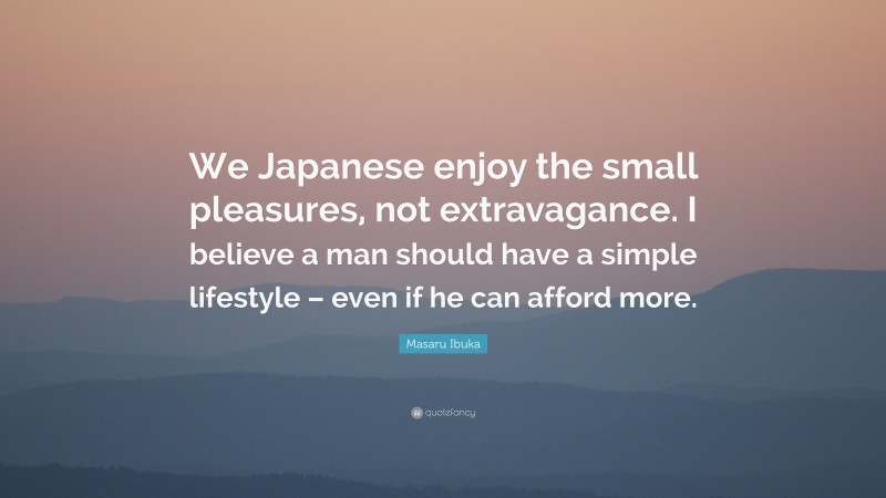 Masaru Ibuka Quote: “We Japanese enjoy the small pleasures, not extravagance. I believe a man should have a simple lifestyle – even if he can afford more.”