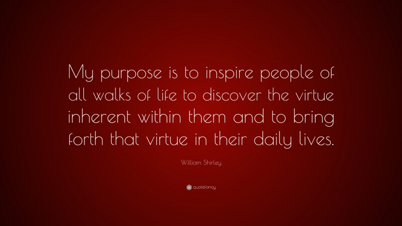 William Shirley Quote: “My purpose is to inspire people of all walks of life to discover the virtue inherent within them and to bring forth that virtue in their daily lives.”