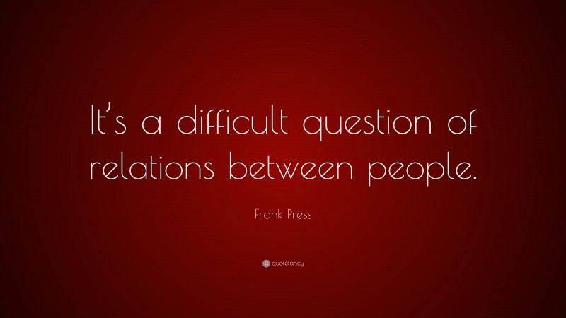 Frank Press Quote: “It’s a difficult question of relations between people.”