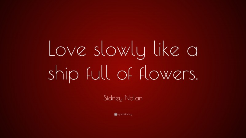 Sidney Nolan Quote: “Love slowly like a ship full of flowers.”