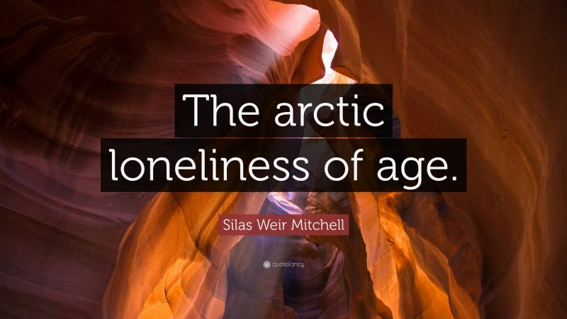 Silas Weir Mitchell Quote: “The arctic loneliness of age.”