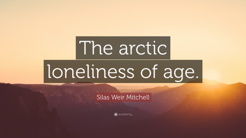 Silas Weir Mitchell Quote: “The arctic loneliness of age.”