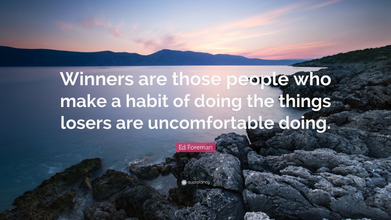 Ed Foreman Quote: “Winners are those people who make a habit of doing the things losers are uncomfortable doing.”