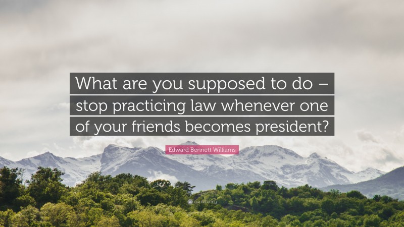 Edward Bennett Williams Quote: “What are you supposed to do – stop practicing law whenever one of your friends becomes president?”