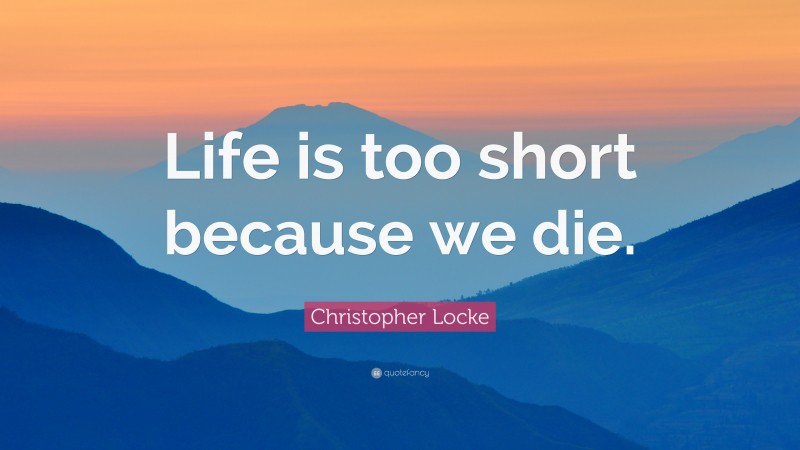 Christopher Locke Quote: “Life is too short because we die.”