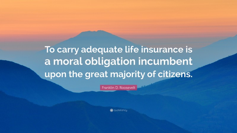Franklin D. Roosevelt Quote: “To carry adequate life insurance is a moral obligation incumbent upon the great majority of citizens.”