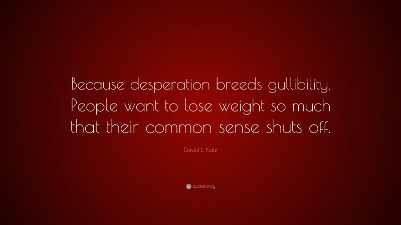 David L. Katz Quote: “Because desperation breeds gullibility. People want to lose weight so much that their common sense shuts off.”