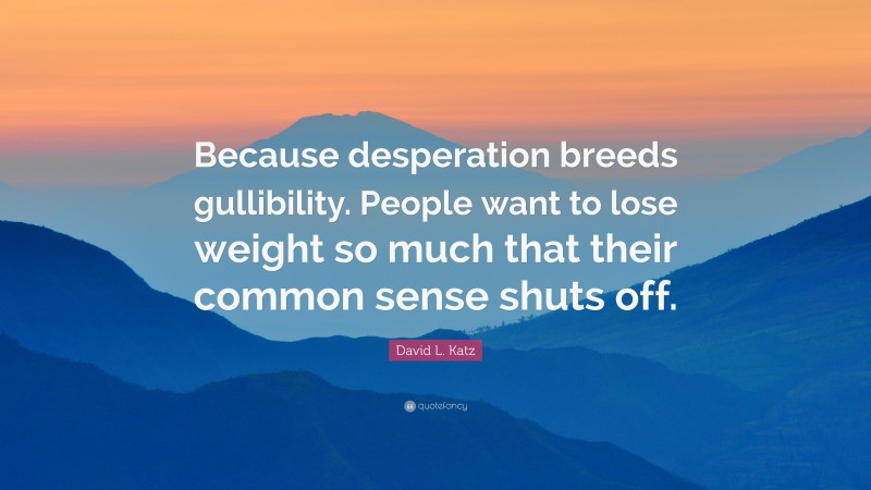 David L. Katz Quote: “Because desperation breeds gullibility. People want to lose weight so much that their common sense shuts off.”