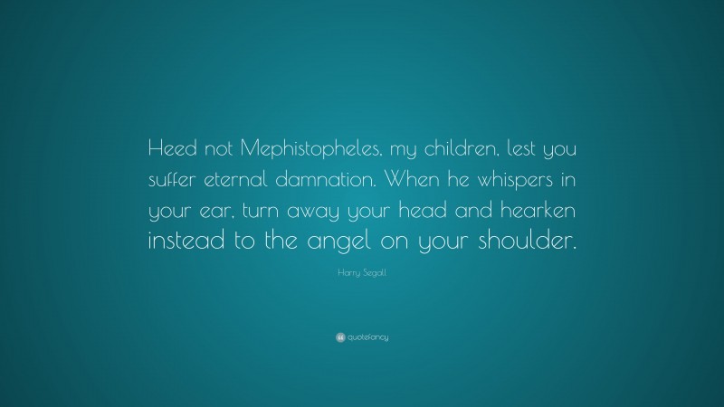 Harry Segall Quote: “Heed not Mephistopheles, my children, lest you suffer eternal damnation. When he whispers in your ear, turn away your head and hearken instead to the angel on your shoulder.”