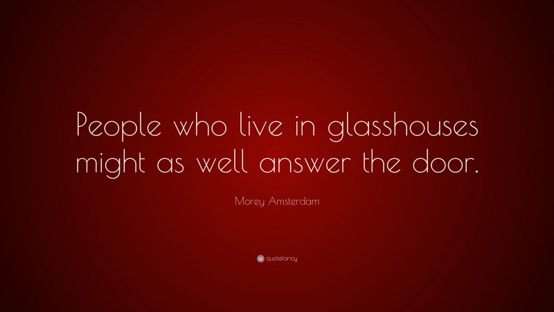 Morey Amsterdam Quote: “People who live in glasshouses might as well answer the door.”