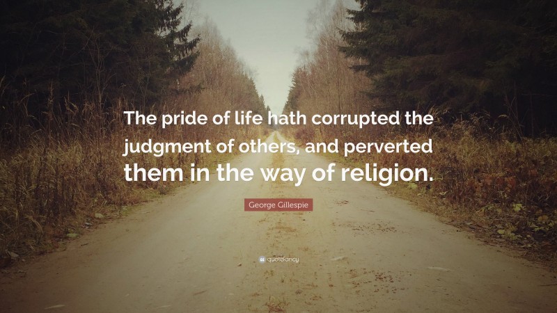 George Gillespie Quote: “The pride of life hath corrupted the judgment of others, and perverted them in the way of religion.”