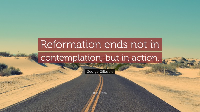 George Gillespie Quote: “Reformation ends not in contemplation, but in action.”