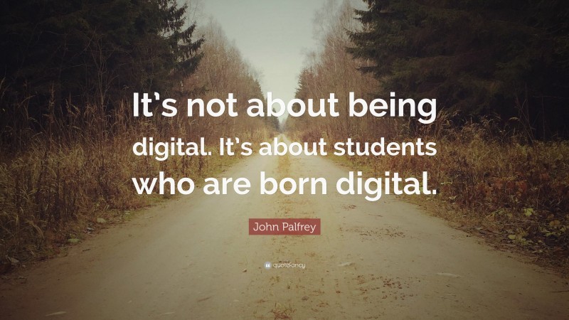 John Palfrey Quote: “It’s not about being digital. It’s about students who are born digital.”