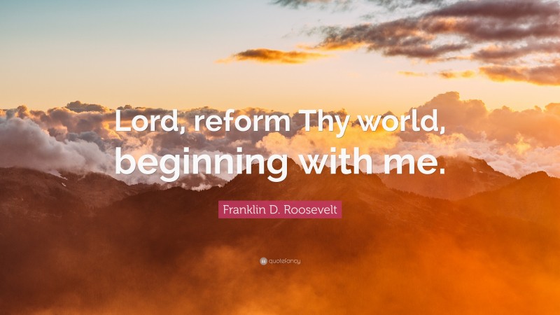 Franklin D. Roosevelt Quote: “Lord, reform Thy world, beginning with me.”