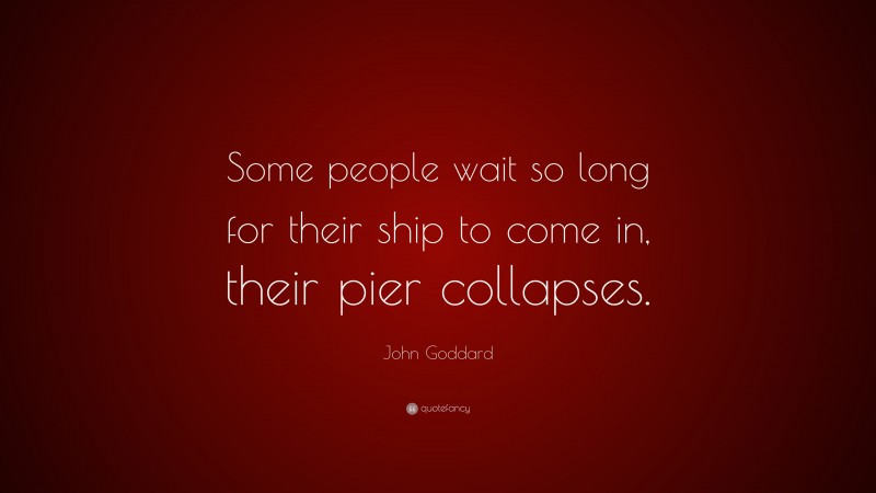 John Goddard Quote: “Some people wait so long for their ship to come in, their pier collapses.”