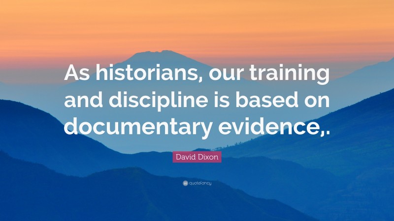 David Dixon Quote: “As historians, our training and discipline is based on documentary evidence,.”