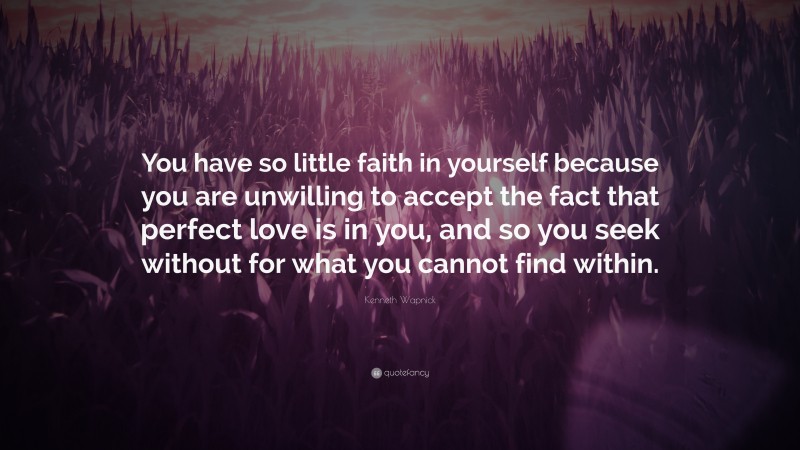 Kenneth Wapnick Quote: “You have so little faith in yourself because you are unwilling to accept the fact that perfect love is in you, and so you seek without for what you cannot find within.”