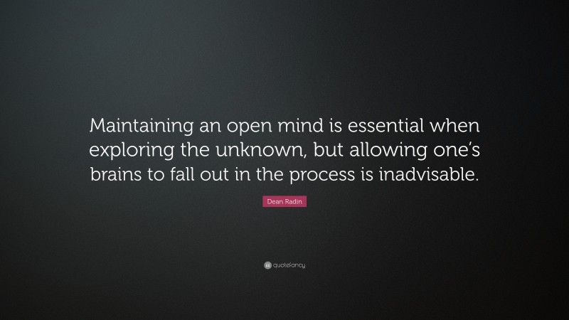 Dean Radin Quote: “Maintaining an open mind is essential when exploring the unknown, but allowing one’s brains to fall out in the process is inadvisable.”