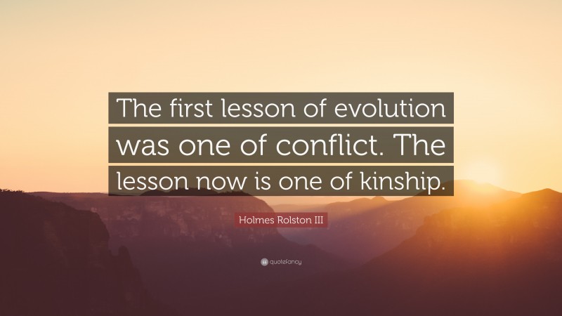 Holmes Rolston III Quote: “The first lesson of evolution was one of conflict. The lesson now is one of kinship.”