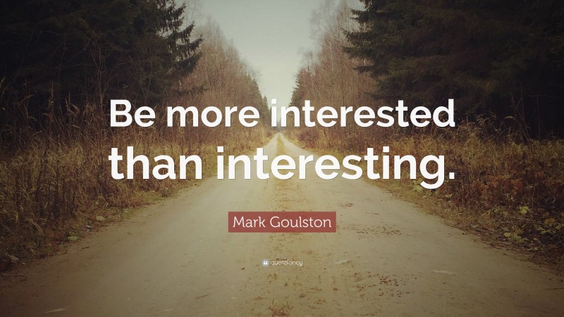 Mark Goulston Quote: “Be more interested than interesting.”