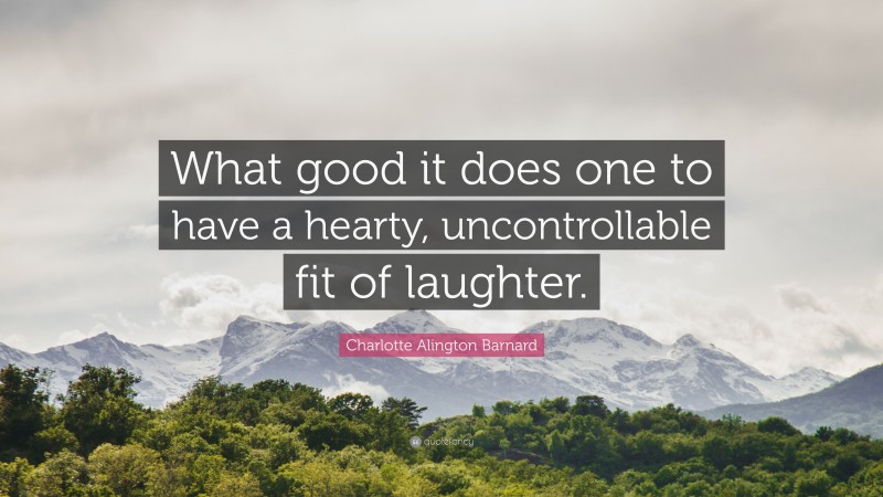 Charlotte Alington Barnard Quote: “What good it does one to have a hearty, uncontrollable fit of laughter.”