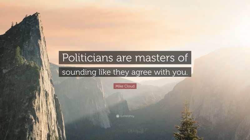 Mike Cloud Quote: “Politicians are masters of sounding like they agree with you.”