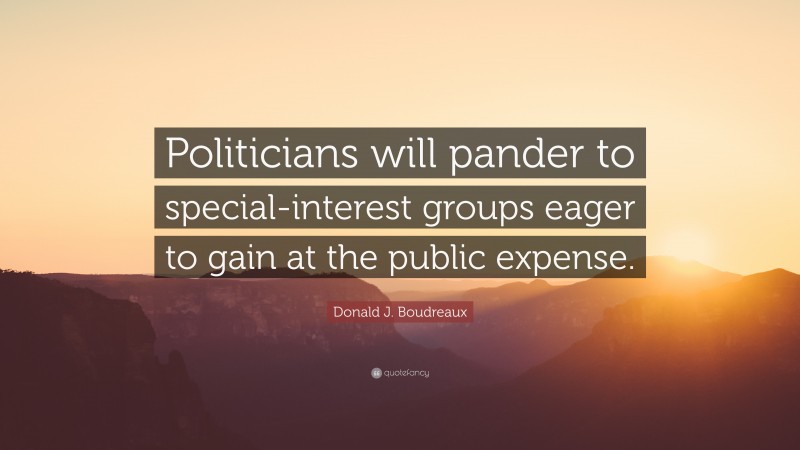 Donald J. Boudreaux Quote: “Politicians will pander to special-interest groups eager to gain at the public expense.”