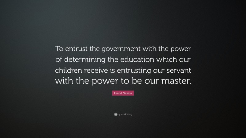 David Nasaw Quote: “To entrust the government with the power of determining the education which our children receive is entrusting our servant with the power to be our master.”