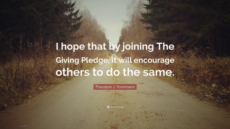 Theodore J. Forstmann Quote: “I hope that by joining The Giving Pledge, it will encourage others to do the same.”