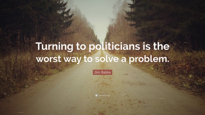 Jim Babka Quote: “Turning to politicians is the worst way to solve a problem.”