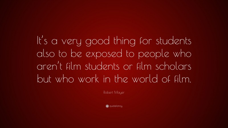 Robert Mayer Quote: “It’s a very good thing for students also to be exposed to people who aren’t film students or film scholars but who work in the world of film.”