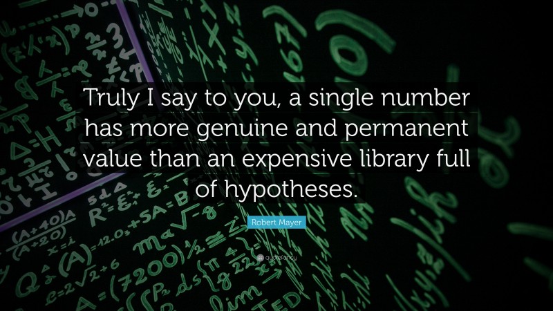 Robert Mayer Quote: “Truly I say to you, a single number has more genuine and permanent value than an expensive library full of hypotheses.”
