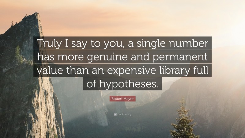 Robert Mayer Quote: “Truly I say to you, a single number has more genuine and permanent value than an expensive library full of hypotheses.”