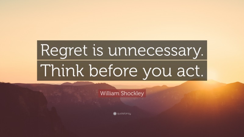 William Shockley Quote: “Regret is unnecessary. Think before you act.”