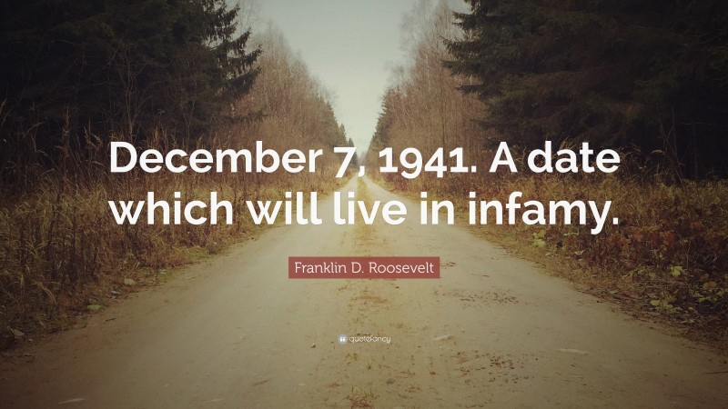 Franklin D. Roosevelt Quote: “December 7, 1941. A date which will live in infamy.”