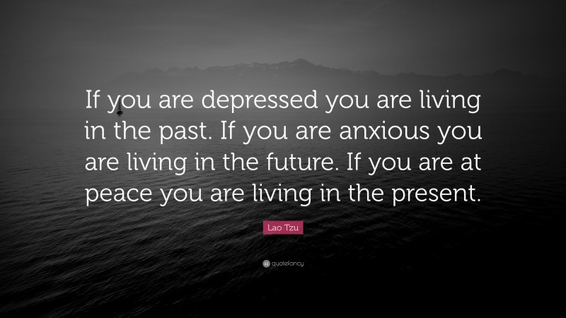 Lao Tzu Quote: “If you are depressed you are living in the past.  If you are anxious you are living in the future.  If you are at peace you are living in the present.”