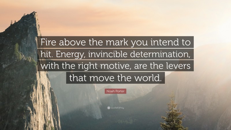Noah Porter Quote: “Fire above the mark you intend to hit. Energy, invincible determination, with the right motive, are the levers that move the world.”