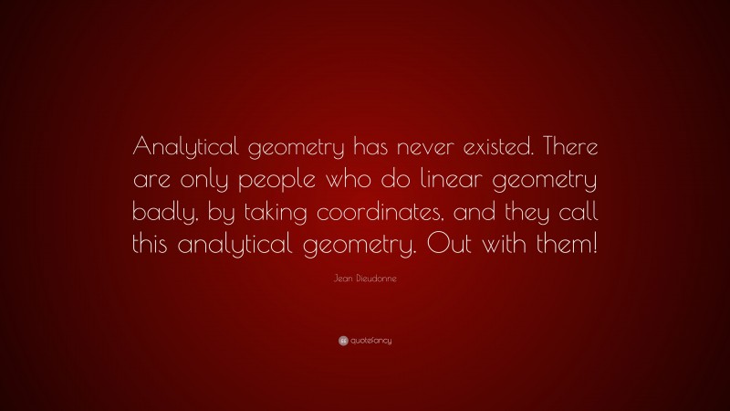 Jean Dieudonne Quote: “Analytical geometry has never existed. There are only people who do linear geometry badly, by taking coordinates, and they call this analytical geometry. Out with them!”