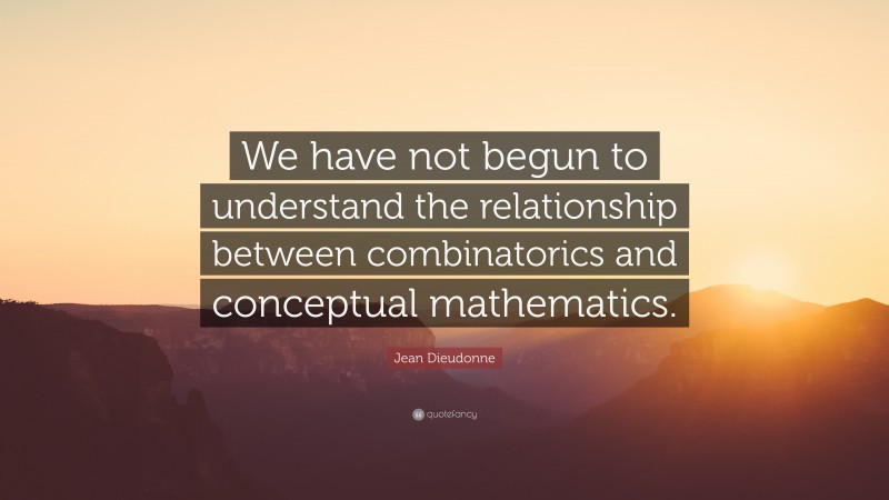 Jean Dieudonne Quote: “We have not begun to understand the relationship between combinatorics and conceptual mathematics.”