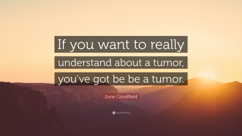 June Goodfield Quote: “If you want to really understand about a tumor, you’ve got be be a tumor.”