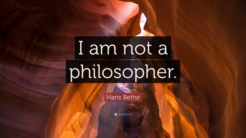 Hans Bethe Quote: “I am not a philosopher.”