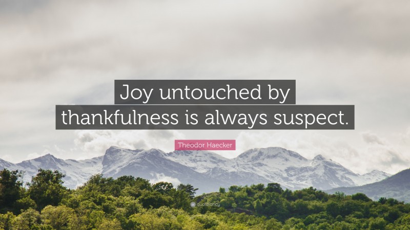 Theodor Haecker Quote: “Joy untouched by thankfulness is always suspect.”