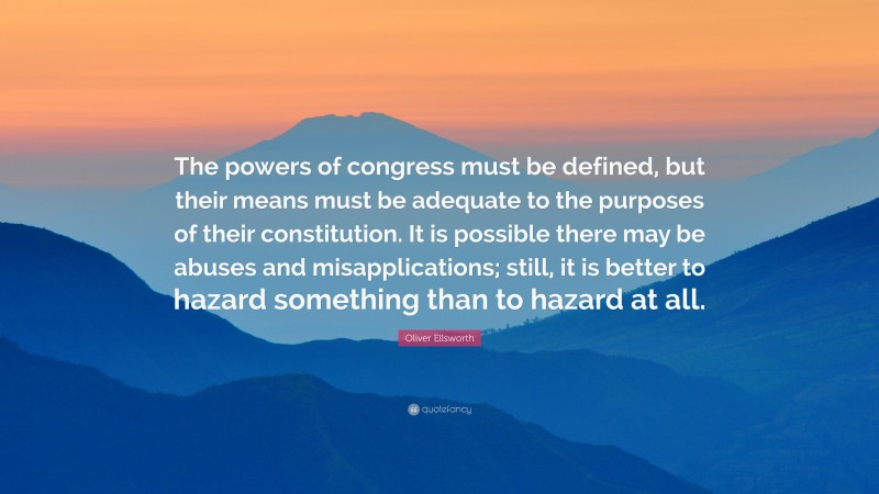 Oliver Ellsworth Quote: “The powers of congress must be defined, but their means must be adequate to the purposes of their constitution. It is possible there may be abuses and misapplications; still, it is better to hazard something than to hazard at all.”