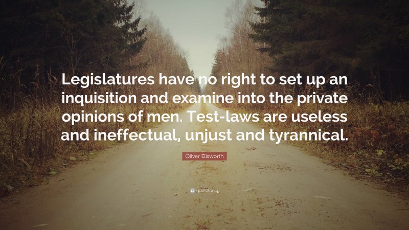 Oliver Ellsworth Quote: “Legislatures have no right to set up an inquisition and examine into the private opinions of men. Test-laws are useless and ineffectual, unjust and tyrannical.”