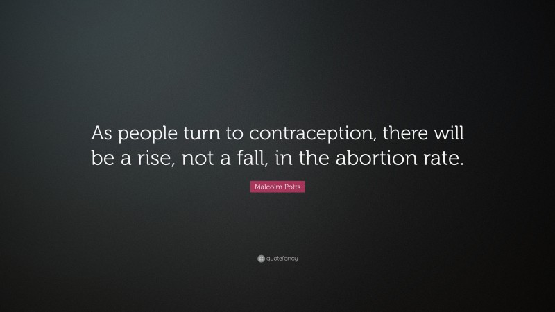 Malcolm Potts Quote: “As people turn to contraception, there will be a rise, not a fall, in the abortion rate.”