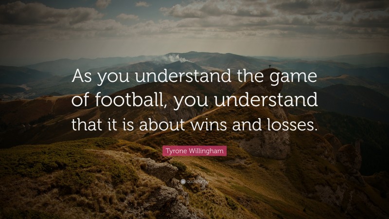 Tyrone Willingham Quote: “As you understand the game of football, you understand that it is about wins and losses.”