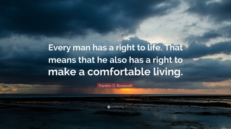 Franklin D. Roosevelt Quote: “Every man has a right to life. That means that he also has a right to make a comfortable living.”