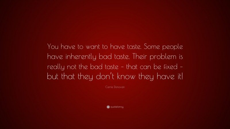 Carrie Donovan Quote: “You have to want to have taste. Some people have inherently bad taste. Their problem is really not the bad taste – that can be fixed – but that they don’t know they have it!”